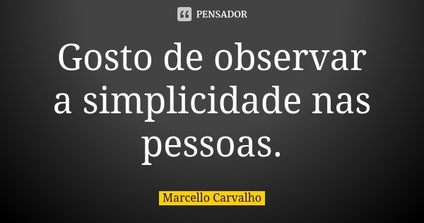 Gosto de observar a simplicidade nas pessoas.... Frase de Marcello Carvalho.