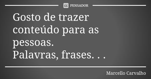 Gosto de trazer conteúdo para as pessoas. Palavras, frases. . .... Frase de Marcello Carvalho.