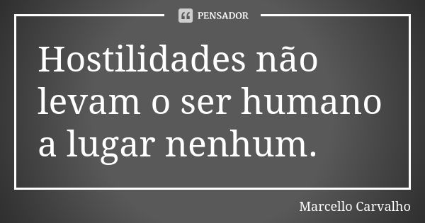 Hostilidades não levam o ser humano a lugar nenhum.... Frase de Marcello Carvalho.