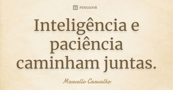 Inteligência e paciência caminham juntas.... Frase de Marcello Carvalho.