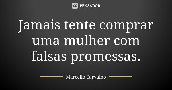 Jamais tente comprar uma mulher com falsas promessas.... Frase de Marcello Carvalho.