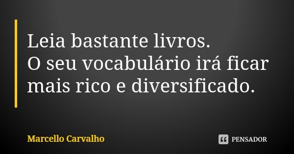 Leia bastante livros. O seu vocabulário irá ficar mais rico e diversificado.... Frase de Marcello Carvalho.