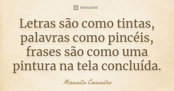 Letras são como tintas, palavras como pincéis, frases são como uma pintura na tela concluída.... Frase de Marcello Carvalho.