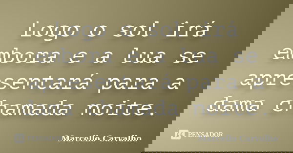 Logo o sol irá embora e a lua se apresentará para a dama chamada noite.... Frase de Marcello Carvalho.