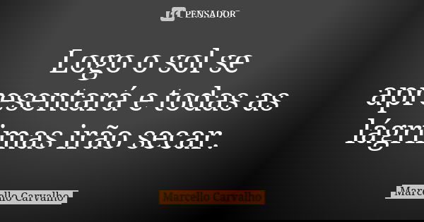 Logo o sol se apresentará e todas as lágrimas irão secar.... Frase de Marcello Carvalho.