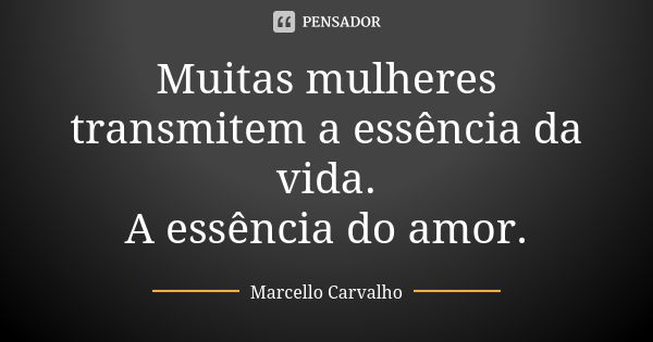 Muitas mulheres transmitem a essência da vida. A essência do amor.... Frase de Marcello Carvalho.