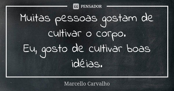 Muitas pessoas gostam de cultivar o corpo. Eu, gosto de cultivar boas idéias.... Frase de Marcello Carvalho.