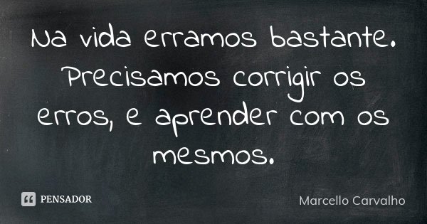 Na vida erramos bastante. Precisamos corrigir os erros, e aprender com os mesmos.... Frase de Marcello Carvalho.