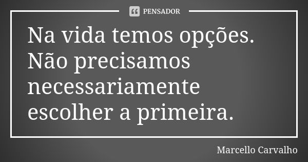 Na vida temos opções. Não precisamos necessariamente escolher a primeira.... Frase de Marcello Carvalho.