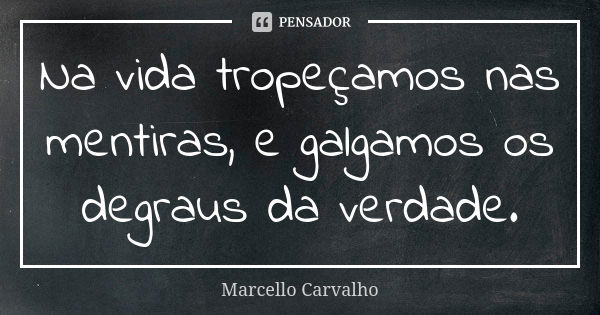 Na vida tropeçamos nas mentiras, e galgamos os degraus da verdade.... Frase de Marcello Carvalho.