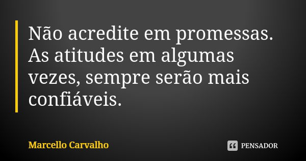 Não acredite em promessas. As atitudes em algumas vezes, sempre serão mais confiáveis.... Frase de Marcello Carvalho.