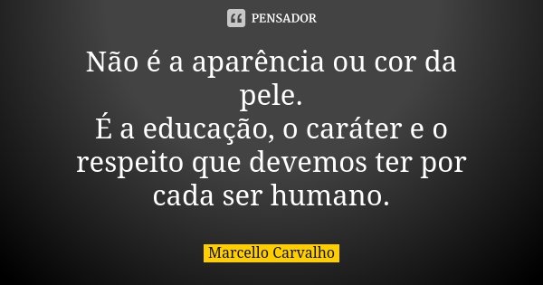 Não é a aparência ou cor da pele. É a educação, o caráter e o respeito que devemos ter por cada ser humano.... Frase de Marcello Carvalho.