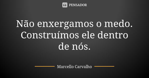 Não enxergamos o medo. Construímos ele dentro de nós.... Frase de Marcello Carvalho.