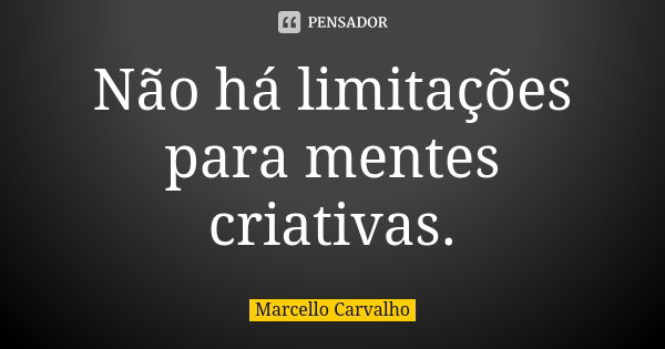 Não há limitações para mentes criativas.... Frase de Marcello Carvalho.