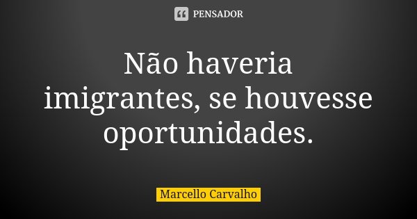 Não haveria imigrantes, se houvesse oportunidades.... Frase de Marcello Carvalho.