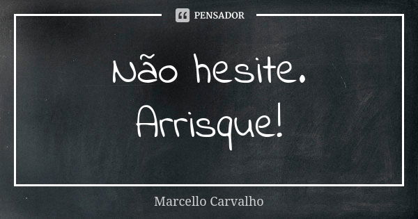 Não hesite. Arrisque!... Frase de Marcello Carvalho.