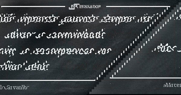 Não importa quanto tempo irá durar a caminhada. Mas sim, a recompensa no final dela.... Frase de Marcello Carvalho.