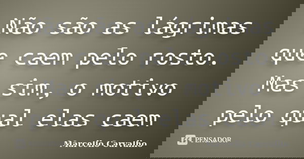 Não são as lágrimas que caem pelo rosto. Mas sim, o motivo pelo qual elas caem... Frase de Marcello Carvalho.