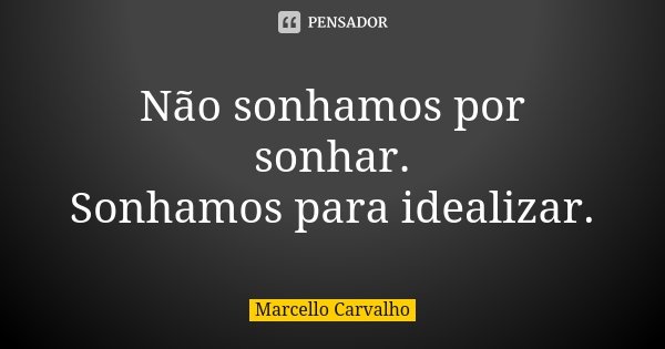 Não sonhamos por sonhar. Sonhamos para idealizar.... Frase de Marcello Carvalho.