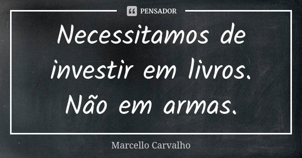 Necessitamos de investir em livros. Não em armas.... Frase de Marcello Carvalho.