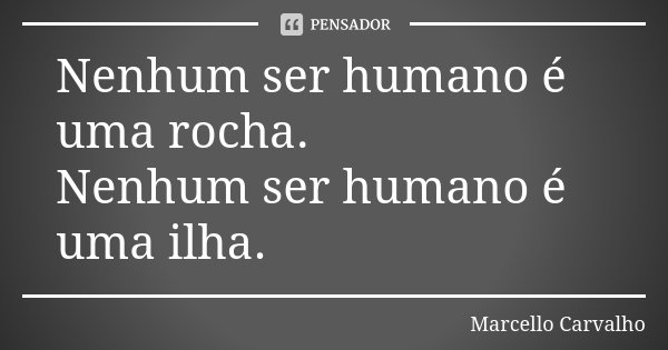 Nenhum ser humano é uma rocha. Nenhum ser humano é uma ilha.... Frase de Marcello Carvalho.