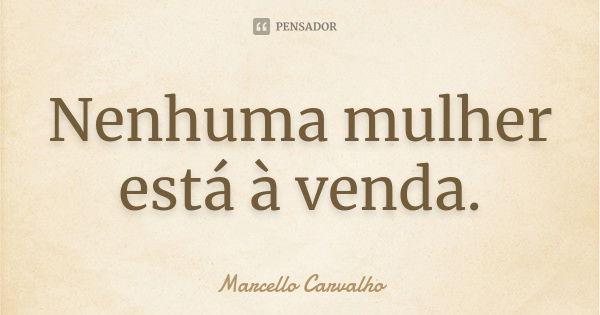 Nenhuma mulher está à venda.... Frase de Marcello Carvalho.