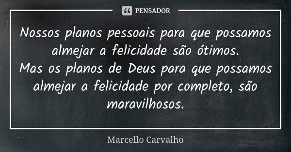 Nossos planos pessoais para que possamos almejar a felicidade são ótimos. Mas os planos de Deus para que possamos almejar a felicidade por completo, são maravil... Frase de Marcello Carvalho.