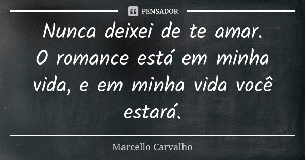 Nunca deixei de te amar. O romance está em minha vida, e em minha vida você estará.... Frase de Marcello Carvalho.