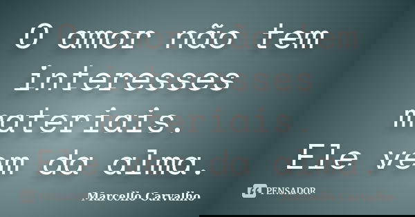 O amor não tem interesses materiais. Ele vem da alma.... Frase de Marcello Carvalho.