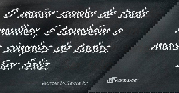 O maior sonho de toda mulher, é também o mais simples de todos. Ser feliz.... Frase de Marcello Carvalho.