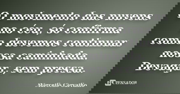 O movimento das nuvens no céu, só confirma como devemos continuar nossa caminhada. Devagar, sem pressa.... Frase de Marcello Carvalho.