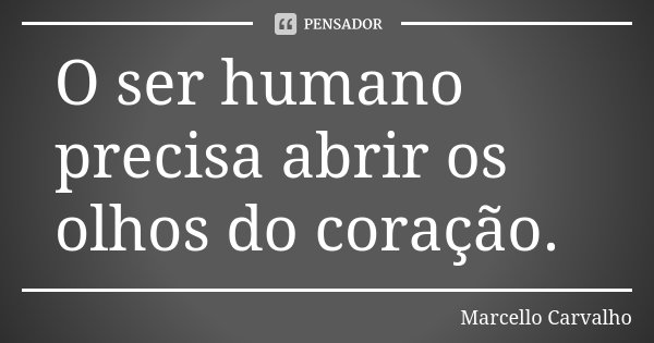 O ser humano precisa abrir os olhos do coração.... Frase de Marcello Carvalho.