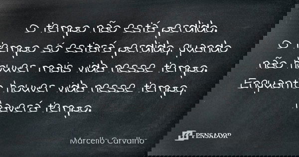 O tempo não está perdido. O tempo só estará perdido, quando não houver mais vida nesse tempo. Enquanto houver vida nesse tempo, haverá tempo.... Frase de Marcello Carvalho.