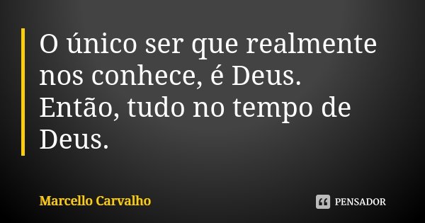 O único ser que realmente nos conhece, é Deus. Então, tudo no tempo de Deus.... Frase de Marcello Carvalho.