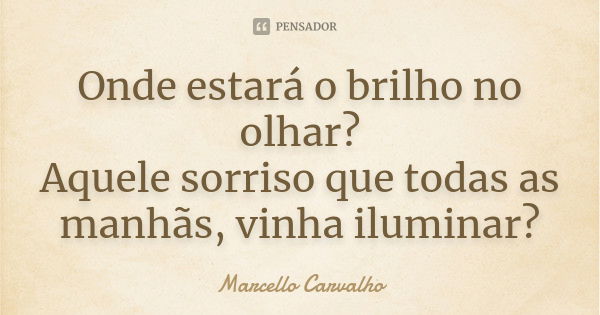 Onde estará o brilho no olhar? Aquele sorriso que todas as manhãs, vinha iluminar?... Frase de Marcello Carvalho.