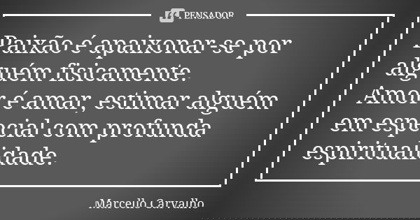 Paixão é apaixonar-se por alguém fisicamente. Amor é amar, estimar alguém em especial com profunda espiritualidade.... Frase de Marcello Carvalho.