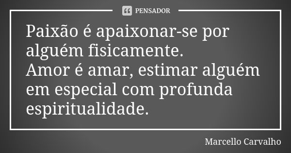 Paixão é apaixonar-se por alguém fisicamente. Amor é amar, estimar alguém em especial com profunda espiritualidade.... Frase de Marcello Carvalho.