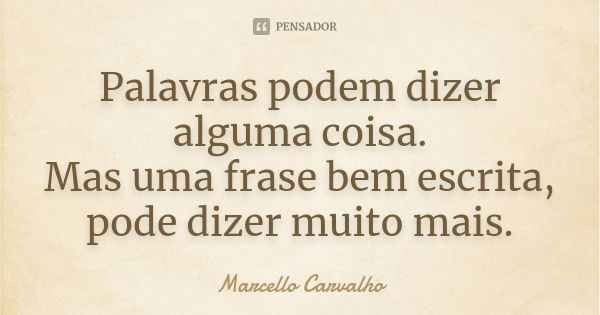 Palavras podem dizer alguma coisa. Mas uma frase bem escrita, pode dizer muito mais.... Frase de Marcello Carvalho.