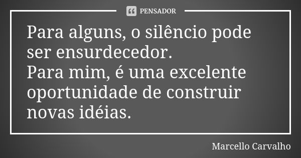 Para alguns, o silêncio pode ser ensurdecedor. Para mim, é uma excelente oportunidade de construir novas idéias.... Frase de Marcello Carvalho.