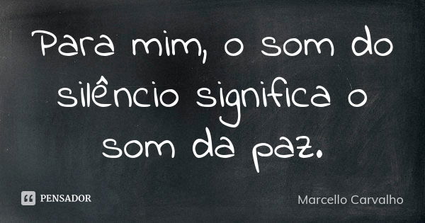 Para mim, o som do silêncio significa o som da paz.... Frase de Marcello Carvalho.