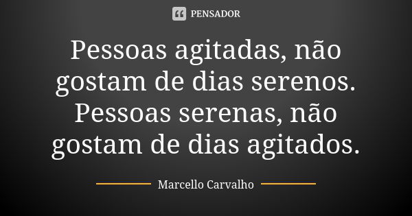 Pessoas agitadas, não gostam de dias serenos. Pessoas serenas, não gostam de dias agitados.... Frase de Marcello Carvalho.