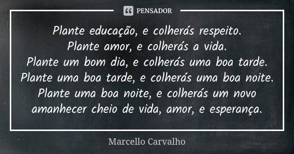 Plante educação, e colherás respeito. Plante amor, e colherás a vida. Plante um bom dia, e colherás uma boa tarde. Plante uma boa tarde, e colherás uma boa noit... Frase de Marcello Carvalho.