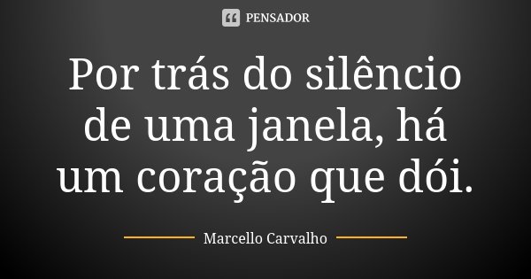 Por trás do silêncio de uma janela, há um coração que dói.... Frase de Marcello Carvalho.