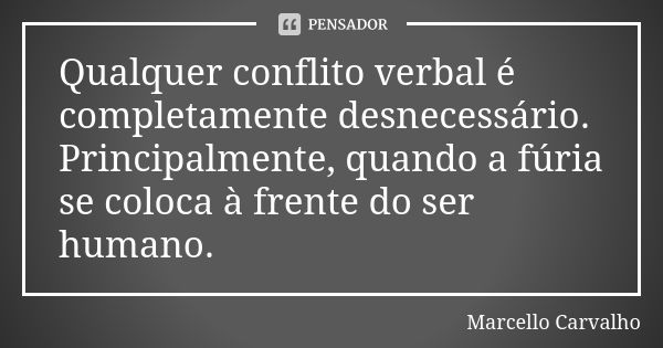 Qualquer conflito verbal é completamente desnecessário. Principalmente, quando a fúria se coloca à frente do ser humano.... Frase de Marcello Carvalho.