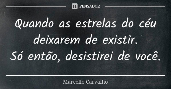 Quando as estrelas do céu deixarem de existir. Só então, desistirei de você.... Frase de Marcello Carvalho.