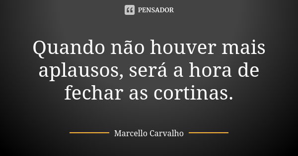 Quando não houver mais aplausos, será a hora de fechar as cortinas.... Frase de Marcello Carvalho.