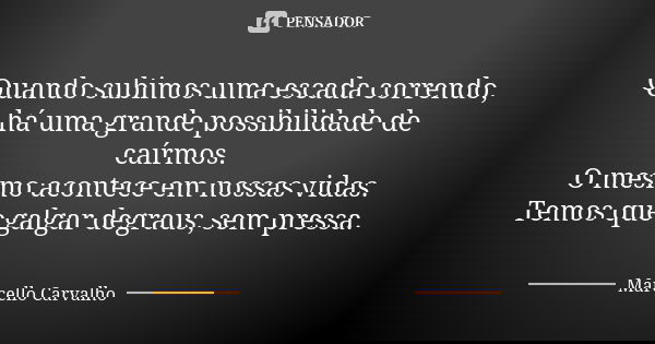 Quando subimos uma escada correndo, há uma grande possibilidade de caírmos. O mesmo acontece em nossas vidas. Temos que galgar degraus, sem pressa.... Frase de Marcello Carvalho.