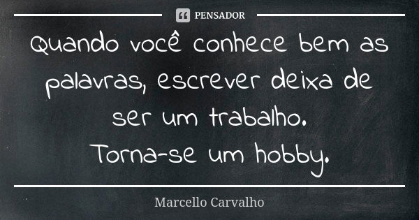 Quando você conhece bem as palavras, escrever deixa de ser um trabalho. Torna-se um hobby.... Frase de Marcello Carvalho.