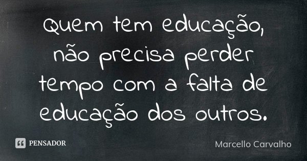 Quem tem educação, não precisa perder tempo com a falta de educação dos outros.... Frase de Marcello Carvalho.