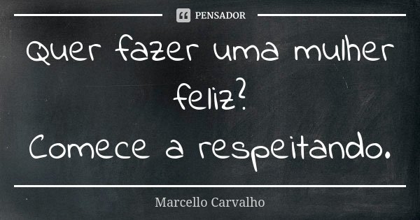 Quer fazer uma mulher feliz? Comece a respeitando.... Frase de Marcello Carvalho.